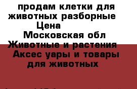 продам клетки для животных разборные › Цена ­ 3 000 - Московская обл. Животные и растения » Аксесcуары и товары для животных   